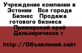 Учреждение компании в Эстонии - Все города Бизнес » Продажа готового бизнеса   . Приморский край,Дальнереченск г.